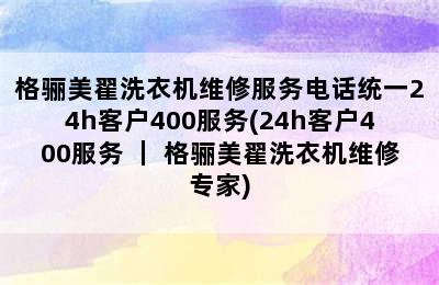 格骊美翟洗衣机维修服务电话统一24h客户400服务(24h客户400服务 ｜ 格骊美翟洗衣机维修专家)